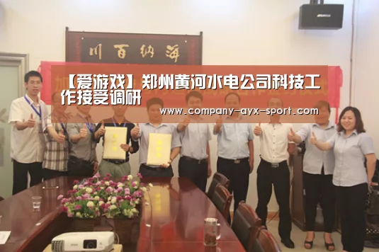 【爱游戏】郑州黄河水电公司科技工作接受调研(图2) 爱游戏体育