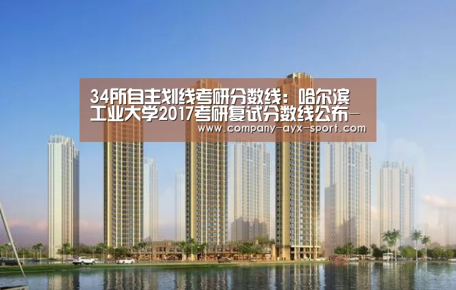 34所自主划线考研分数线:哈尔滨工业大学2017考研复试分数线公布-爱游戏体育(图1) 爱游戏官网